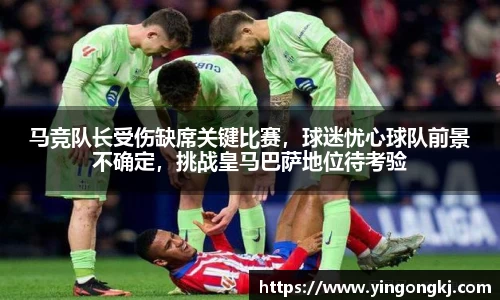 马竞队长受伤缺席关键比赛，球迷忧心球队前景不确定，挑战皇马巴萨地位待考验