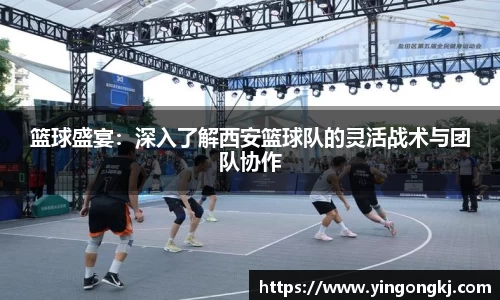 篮球盛宴：深入了解西安篮球队的灵活战术与团队协作