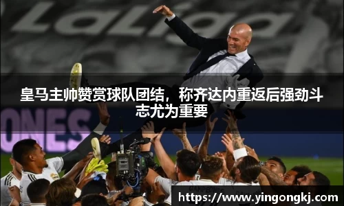 皇马主帅赞赏球队团结，称齐达内重返后强劲斗志尤为重要