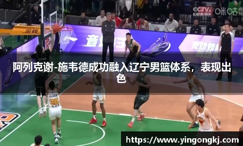 阿列克谢-施韦德成功融入辽宁男篮体系，表现出色