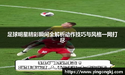 足球明星精彩瞬间全解析动作技巧与风格一网打尽