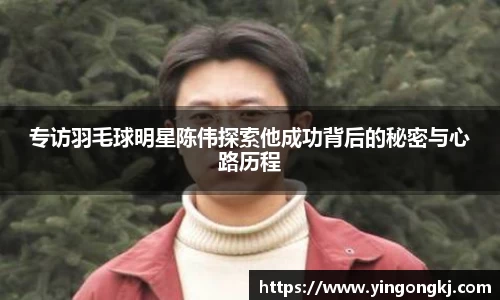 专访羽毛球明星陈伟探索他成功背后的秘密与心路历程