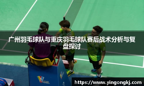 广州羽毛球队与重庆羽毛球队赛后战术分析与复盘探讨