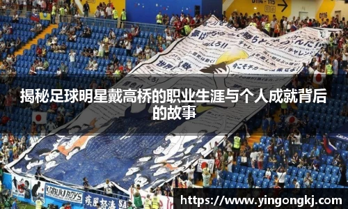 揭秘足球明星戴高桥的职业生涯与个人成就背后的故事