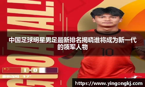 中国足球明星男足最新排名揭晓谁将成为新一代的领军人物