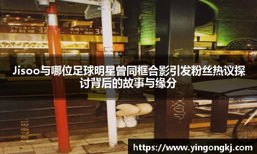 Jisoo与哪位足球明星曾同框合影引发粉丝热议探讨背后的故事与缘分