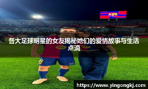 各大足球明星的女友揭秘她们的爱情故事与生活点滴